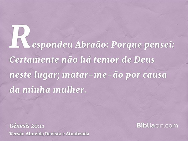 Respondeu Abraão: Porque pensei: Certamente não há temor de Deus neste lugar; matar-me-ão por causa da minha mulher.