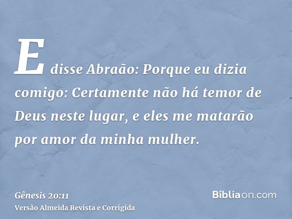 E disse Abraão: Porque eu dizia comigo: Certamente não há temor de Deus neste lugar, e eles me matarão por amor da minha mulher.