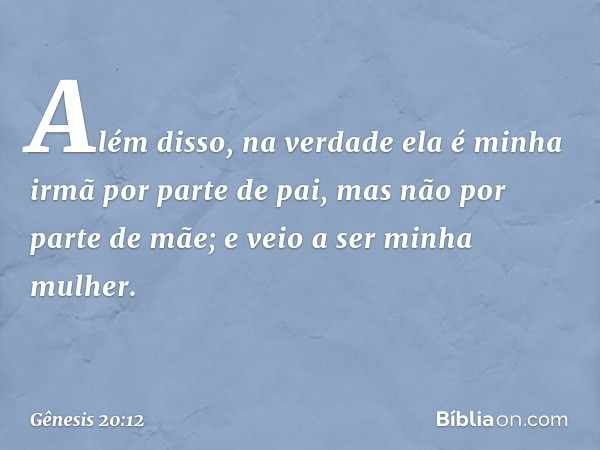 Além disso, na verdade ela é minha irmã por parte de pai, mas não por parte de mãe; e veio a ser minha mulher. -- Gênesis 20:12