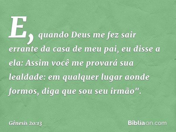 E, quando Deus me fez sair errante da casa de meu pai, eu disse a ela: As­sim você me provará sua lealdade: em qual­quer lugar aonde formos, diga que sou seu ir