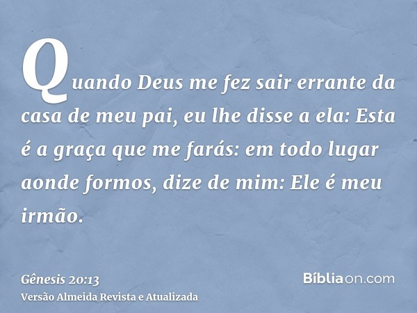 Quando Deus me fez sair errante da casa de meu pai, eu lhe disse a ela: Esta é a graça que me farás: em todo lugar aonde formos, dize de mim: Ele é meu irmão.