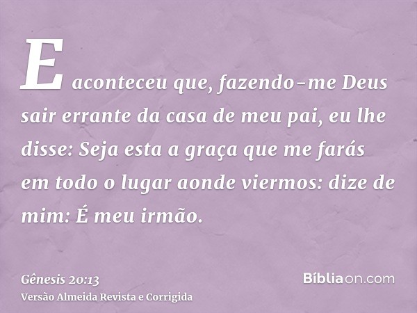 E aconteceu que, fazendo-me Deus sair errante da casa de meu pai, eu lhe disse: Seja esta a graça que me farás em todo o lugar aonde viermos: dize de mim: É meu