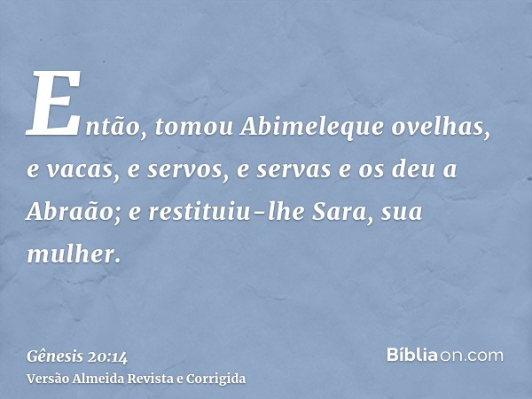 Então, tomou Abimeleque ovelhas, e vacas, e servos, e servas e os deu a Abraão; e restituiu-lhe Sara, sua mulher.