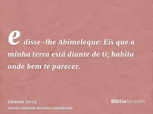 e disse-lhe Abimeleque: Eis que a minha terra está diante de ti; habita onde bem te parecer.