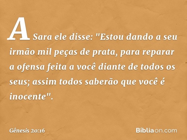 A Sara ele disse: "Estou dando a seu irmão mil peças de prata, para reparar a ofen­sa feita a você diante de todos os seus; assim ­to­dos saberão que você é ino