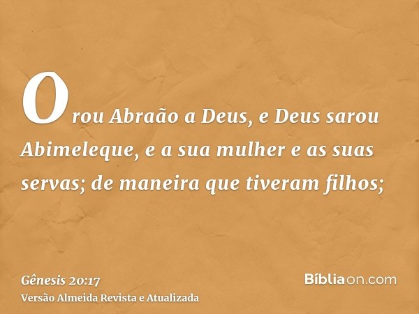 Orou Abraão a Deus, e Deus sarou Abimeleque, e a sua mulher e as suas servas; de maneira que tiveram filhos;