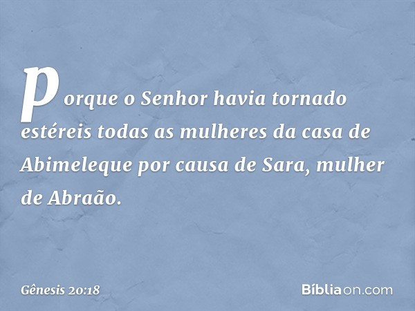 por­que o Senhor havia tornado estéreis todas as mulheres da casa de Abimeleque por causa de Sara, mulher de Abraão. -- Gênesis 20:18