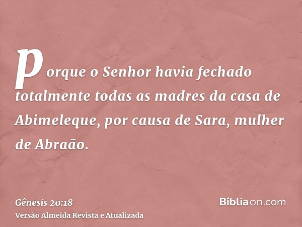 porque o Senhor havia fechado totalmente todas as madres da casa de Abimeleque, por causa de Sara, mulher de Abraão.