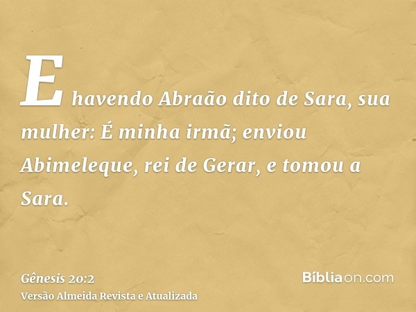 E havendo Abraão dito de Sara, sua mulher: É minha irmã; enviou Abimeleque, rei de Gerar, e tomou a Sara.