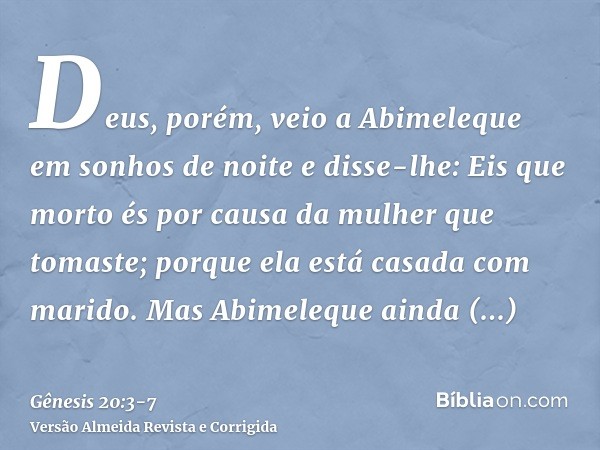 Deus, porém, veio a Abimeleque em sonhos de noite e disse-lhe: Eis que morto és por causa da mulher que tomaste; porque ela está casada com marido.Mas Abimelequ