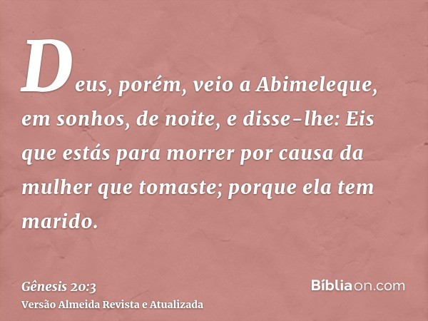 Deus, porém, veio a Abimeleque, em sonhos, de noite, e disse-lhe: Eis que estás para morrer por causa da mulher que tomaste; porque ela tem marido.