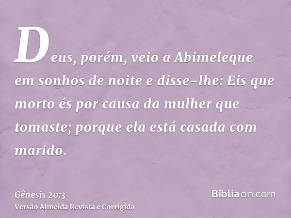 Deus, porém, veio a Abimeleque em sonhos de noite e disse-lhe: Eis que morto és por causa da mulher que tomaste; porque ela está casada com marido.