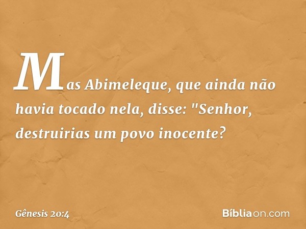 Mas Abimeleque, que ainda não havia tocado nela, disse: "Senhor, destruirias um povo inocente? -- Gênesis 20:4