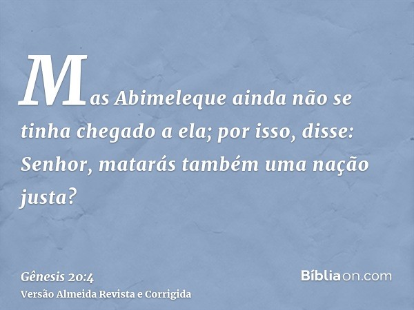 Mas Abimeleque ainda não se tinha chegado a ela; por isso, disse: Senhor, matarás também uma nação justa?