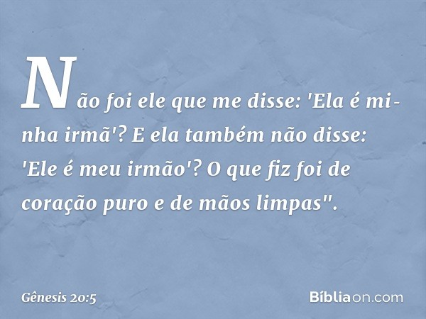 Não foi ele que me disse: 'Ela é mi­nha irmã'? E ela também não disse: 'Ele é meu irmão'? O que fiz foi de coração puro e de mãos limpas". -- Gênesis 20:5