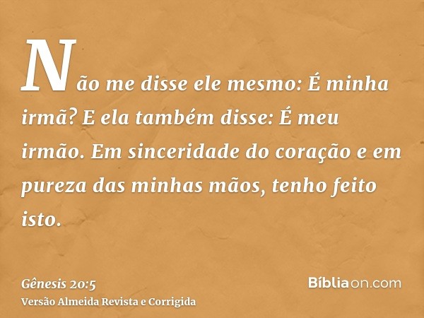 Não me disse ele mesmo: É minha irmã? E ela também disse: É meu irmão. Em sinceridade do coração e em pureza das minhas mãos, tenho feito isto.
