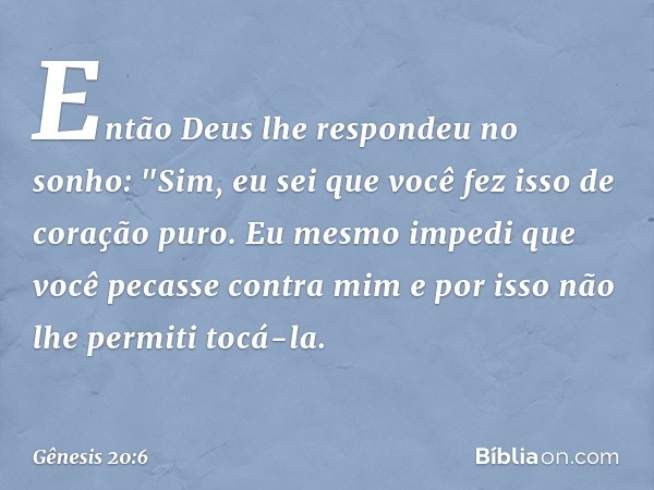 Então Deus lhe respondeu no sonho: "Sim, eu sei que você fez isso de coração puro. Eu mesmo impedi que você pecasse contra mim e por isso não lhe permiti tocá-l