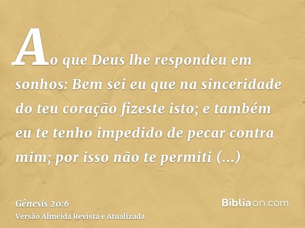 Ao que Deus lhe respondeu em sonhos: Bem sei eu que na sinceridade do teu coração fizeste isto; e também eu te tenho impedido de pecar contra mim; por isso não 