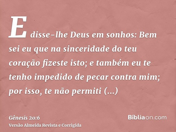 E disse-lhe Deus em sonhos: Bem sei eu que na sinceridade do teu coração fizeste isto; e também eu te tenho impedido de pecar contra mim; por isso, te não permi