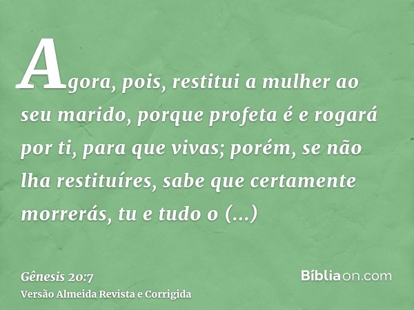 Agora, pois, restitui a mulher ao seu marido, porque profeta é e rogará por ti, para que vivas; porém, se não lha restituíres, sabe que certamente morrerás, tu 