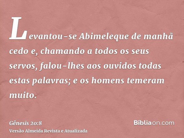 Levantou-se Abimeleque de manhã cedo e, chamando a todos os seus servos, falou-lhes aos ouvidos todas estas palavras; e os homens temeram muito.