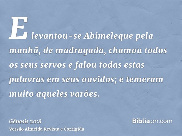 E levantou-se Abimeleque pela manhã, de madrugada, chamou todos os seus servos e falou todas estas palavras em seus ouvidos; e temeram muito aqueles varões.