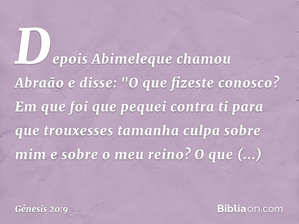 Depois Abime­leque chamou Abraão e disse: "O que fizeste conosco? Em que foi que pequei contra ti para que trouxesses tamanha culpa sobre mim e sobre o meu rein