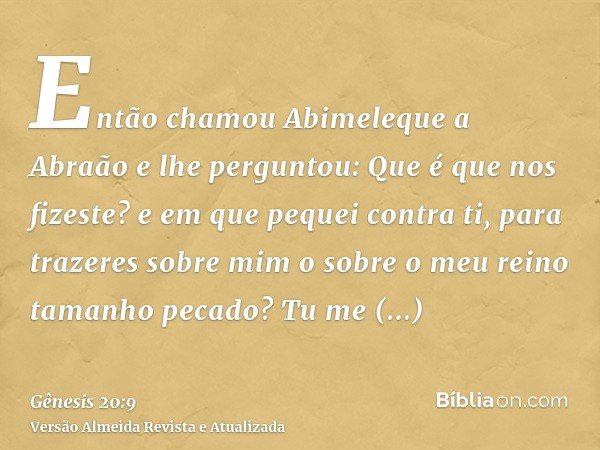 Então chamou Abimeleque a Abraão e lhe perguntou: Que é que nos fizeste? e em que pequei contra ti, para trazeres sobre mim o sobre o meu reino tamanho pecado? 