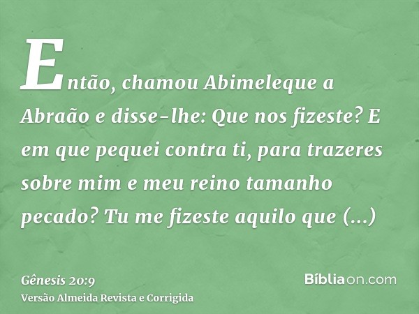 Então, chamou Abimeleque a Abraão e disse-lhe: Que nos fizeste? E em que pequei contra ti, para trazeres sobre mim e meu reino tamanho pecado? Tu me fizeste aqu