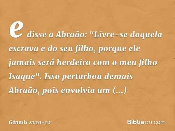 e disse a Abra­ão: "Livre-se daquela escrava e do seu filho, porque ele jamais será herdeiro com o meu filho Isaque". Isso perturbou demais Abraão, pois en­volv