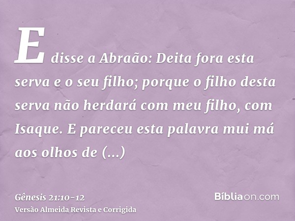 E disse a Abraão: Deita fora esta serva e o seu filho; porque o filho desta serva não herdará com meu filho, com Isaque.E pareceu esta palavra mui má aos olhos 