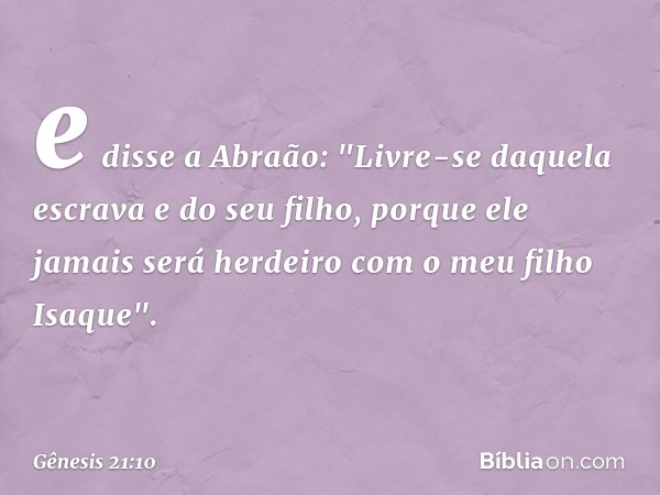 e disse a Abra­ão: "Livre-se daquela escrava e do seu filho, porque ele jamais será herdeiro com o meu filho Isaque". -- Gênesis 21:10