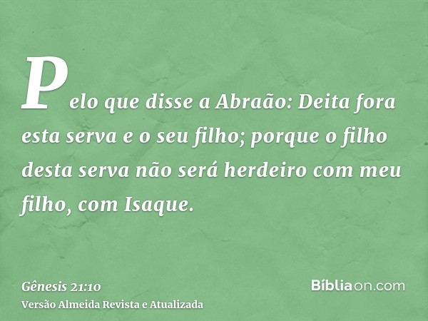 Pelo que disse a Abraão: Deita fora esta serva e o seu filho; porque o filho desta serva não será herdeiro com meu filho, com Isaque.