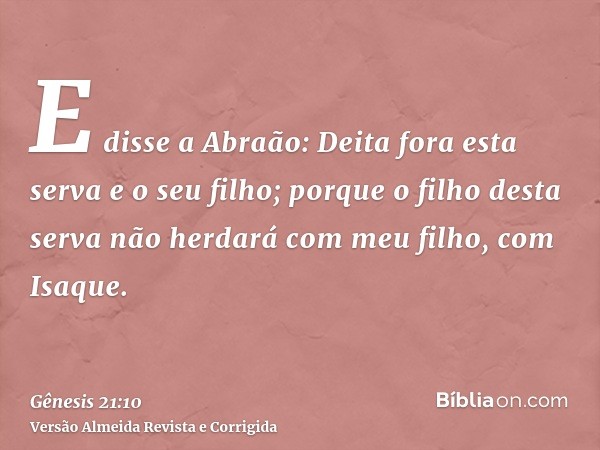 E disse a Abraão: Deita fora esta serva e o seu filho; porque o filho desta serva não herdará com meu filho, com Isaque.