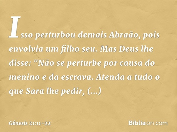 Isso perturbou demais Abraão, pois en­volvia um filho seu. Mas Deus lhe disse: "Não se perturbe por causa do menino e da escrava. Atenda a tudo o que Sara lhe p