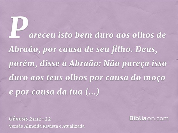 Pareceu isto bem duro aos olhos de Abraão, por causa de seu filho.Deus, porém, disse a Abraão: Não pareça isso duro aos teus olhos por causa do moço e por causa