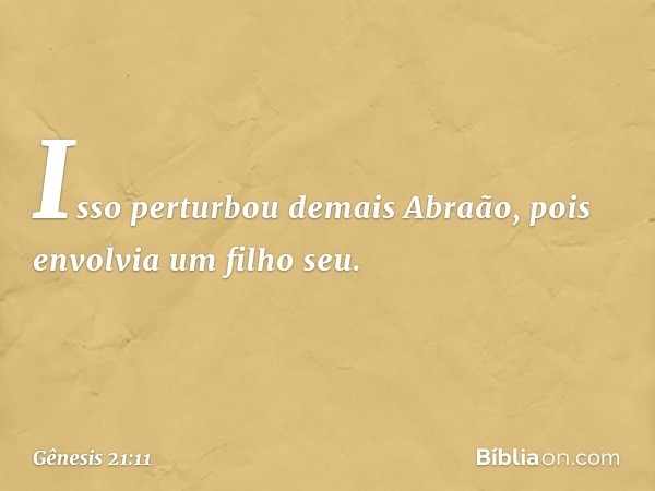 Isso perturbou demais Abraão, pois en­volvia um filho seu. -- Gênesis 21:11