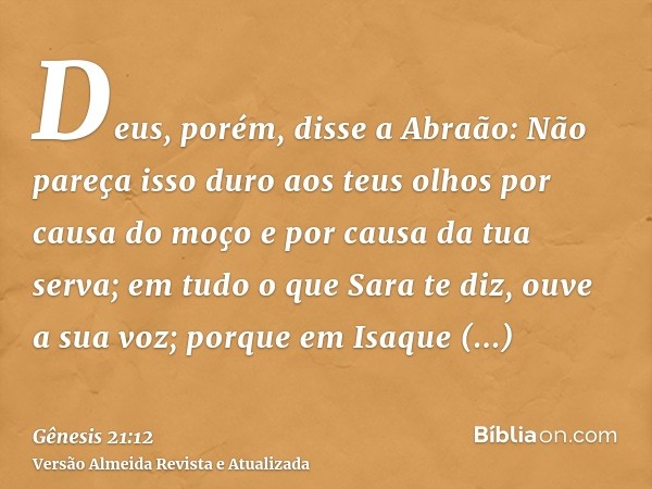 Deus, porém, disse a Abraão: Não pareça isso duro aos teus olhos por causa do moço e por causa da tua serva; em tudo o que Sara te diz, ouve a sua voz; porque e