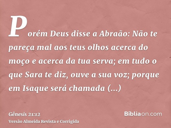Porém Deus disse a Abraão: Não te pareça mal aos teus olhos acerca do moço e acerca da tua serva; em tudo o que Sara te diz, ouve a sua voz; porque em Isaque se
