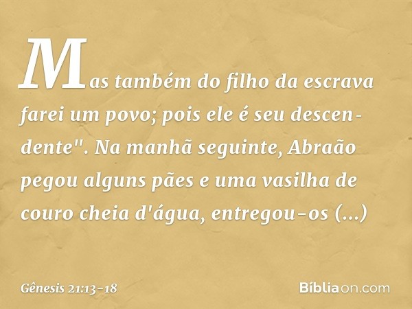 Mas também do filho da escra­va farei um povo; pois ele é seu descen­dente". Na manhã seguinte, Abraão pegou al­guns pães e uma vasilha de couro cheia d'água, e