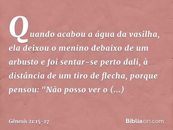 Quando acabou a água da vasilha, ela deixou o menino debaixo de um arbusto e foi sentar-se perto dali, à distância de um tiro de flecha, porque pensou: "Não pos