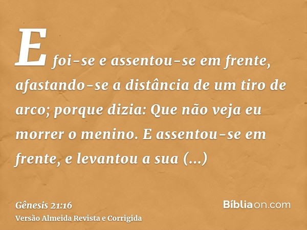 E foi-se e assentou-se em frente, afastando-se a distância de um tiro de arco; porque dizia: Que não veja eu morrer o menino. E assentou-se em frente, e levanto