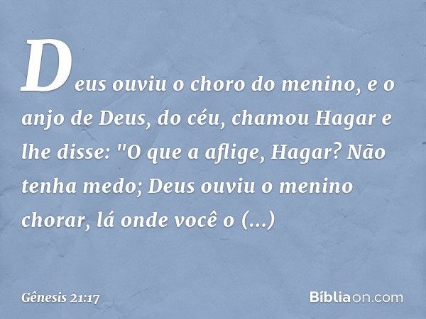 Deus ouviu o choro do menino, e o anjo de Deus, do céu, chamou Hagar e lhe disse: "O que a aflige, Hagar? Não tenha medo; Deus ou­viu o menino chorar, lá onde v