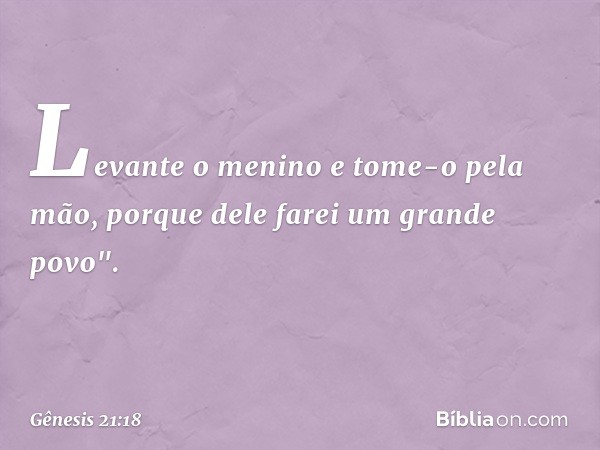 Le­vante o menino e tome-o pela mão, porque dele farei um grande povo". -- Gênesis 21:18