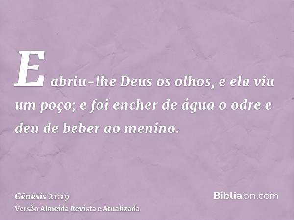 E abriu-lhe Deus os olhos, e ela viu um poço; e foi encher de água o odre e deu de beber ao menino.