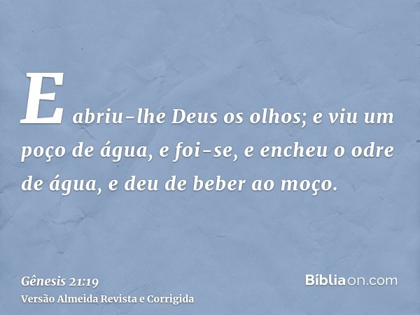 E abriu-lhe Deus os olhos; e viu um poço de água, e foi-se, e encheu o odre de água, e deu de beber ao moço.