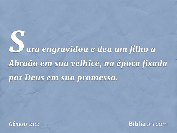 Sara engravidou e deu um filho a Abraão em sua velhice, na época fixada por Deus em sua promessa. -- Gênesis 21:2