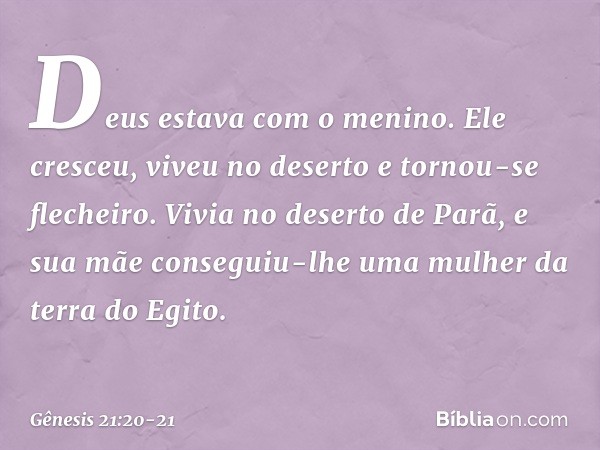 Deus estava com o menino. Ele cresceu, viveu no deserto e tornou-se flecheiro. Vivia no deserto de Parã, e sua mãe conseguiu-lhe uma mulher da terra do Egito. -
