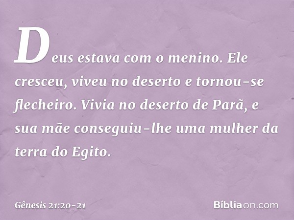 Deus estava com o menino. Ele cresceu, viveu no deserto e tornou-se flecheiro. Vivia no deserto de Parã, e sua mãe conseguiu-lhe uma mulher da terra do Egito. -