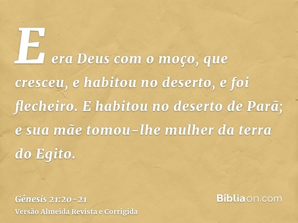 E era Deus com o moço, que cresceu, e habitou no deserto, e foi flecheiro.E habitou no deserto de Parã; e sua mãe tomou-lhe mulher da terra do Egito.